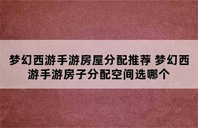 梦幻西游手游房屋分配推荐 梦幻西游手游房子分配空间选哪个